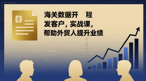 海关数据开发客户实战课，帮助外贸人提升业绩-创安网_汇聚全网热门项目资源