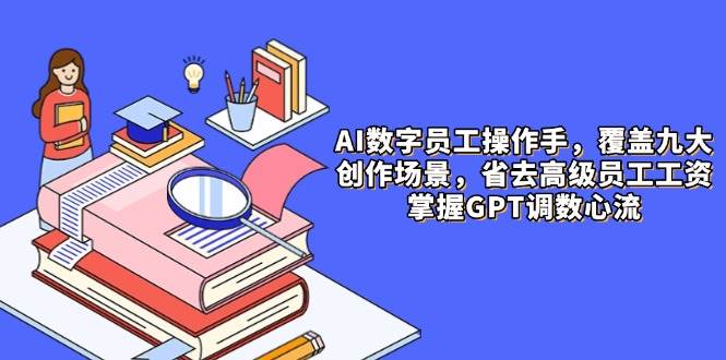 AI数字员工操作手，9大场景内容创作，省去高级员工工资，掌握GPT调数心流-创安网_汇聚全网热门项目资源