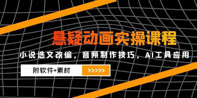 悬疑动画实操课程，小说选文改编，音频制作技巧，AI工具应用（附软件+素材）-创安网_汇聚全网热门项目资源