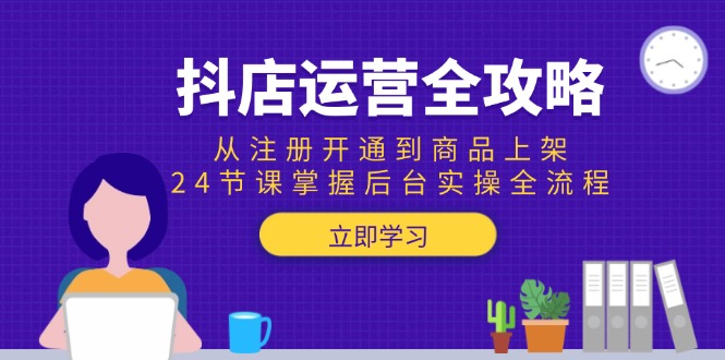 （15057期）抖店运营全攻略：从注册开通到商品上架，24节课掌握后台实操全流程-创安网_汇聚全网热门项目资源