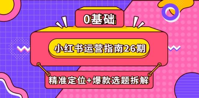 小红书运营指南26期：精准定位+爆款选题拆解,DeepSeek辅助创作与电商变现-创安网_汇聚全网热门项目资源