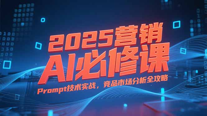 （15306期）2025营销AI必修课，业务拆解逻辑，Prompt技术实战，竞品市场分析全攻略-创安网_汇聚全网热门项目资源