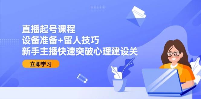 直播起号课程：设备准备+留人技巧，新手主播快速突破心理建设关-创安网_汇聚全网热门项目资源