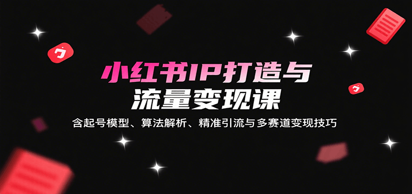 小红书IP打造与流量变现课：含起号模型、算法解析、精准引流与多赛道变现技巧-创安网_汇聚全网热门项目资源