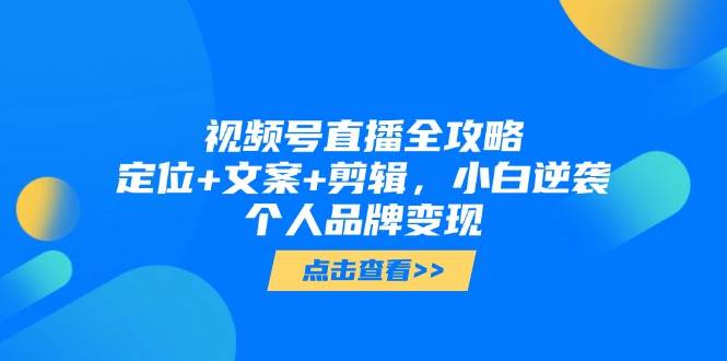 视频号直播全攻略，定位+文案+剪辑，小白逆袭个人品牌变现-创安网_汇聚全网热门项目资源