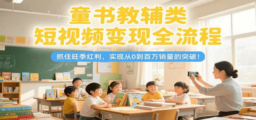 童书教辅类短视频变现全流程，抓住旺季红利，实现从0到百万销量的突破！-创安网_汇聚全网热门项目资源
