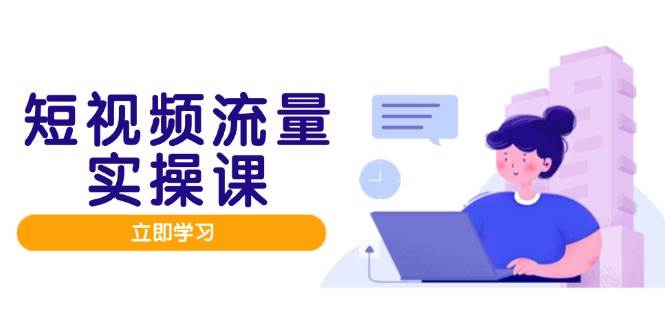 短视频流量实战班，人设打造内容优化，矩阵投放管控有序，助力流量变现路-创安网_汇聚全网热门项目资源