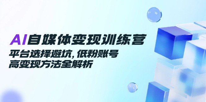 （14966期）AI自媒体变现训练营，平台选择避坑，低粉账号高变现方法全解析-创安网_汇聚全网热门项目资源