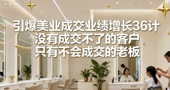 引爆美业成交业绩增长36计，没有成交不了的客户，只有不会成交的老板-创安网_汇聚全网热门项目资源