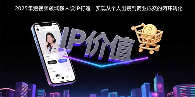 （15599期）2025年短视频领域人设IP打造：实现从个人出镜到商业成交的闭环转化-创安网_汇聚全网热门项目资源