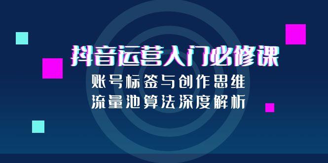（15149期）抖音运营入门必修课，账号标签与创作思维，流量池算法深度解析-创安网_汇聚全网热门项目资源