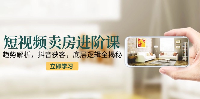 （15096期）短视频卖房进阶课：趋势解析，抖音获客，底层逻辑全揭秘-创安网_汇聚全网热门项目资源