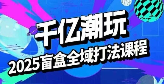 2025盲盒全域全套打法课，盲盒起号、选品、话术、私域等-创安网_汇聚全网热门项目资源