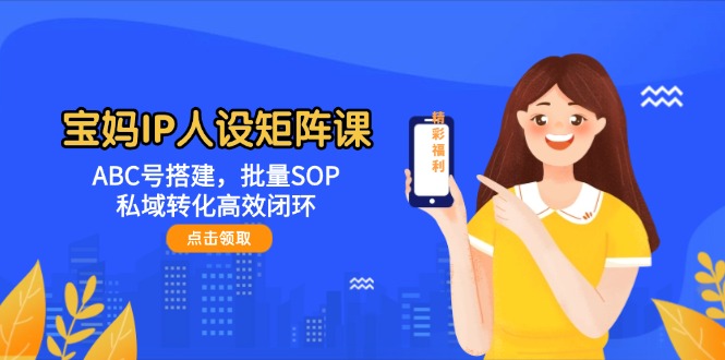 （14821期）宝妈IP人设矩阵课：ABC号搭建，批量SOP，私域转化高效闭环-创安网_汇聚全网热门项目资源