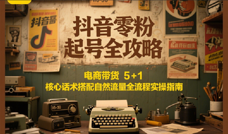 抖音零粉起号全攻略：电商带货 5+1 核心话术搭配自然流量全流程实操指南-创安网_汇聚全网热门项目资源