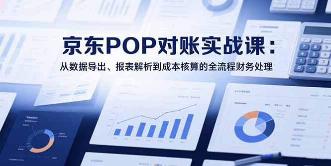 （15447期）2025京东POP对账实战课：从数据导出、报表解析到成本核算的全流程财务处理-创安网_汇聚全网热门项目资源