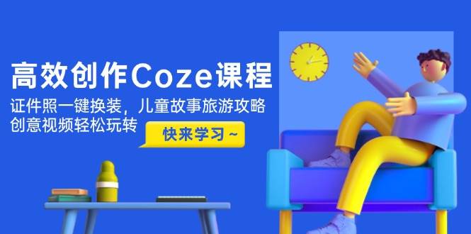 高效创作Coze课程，证件照一键换装，儿童故事旅游攻略，创意视频轻松玩转-创安网_汇聚全网热门项目资源