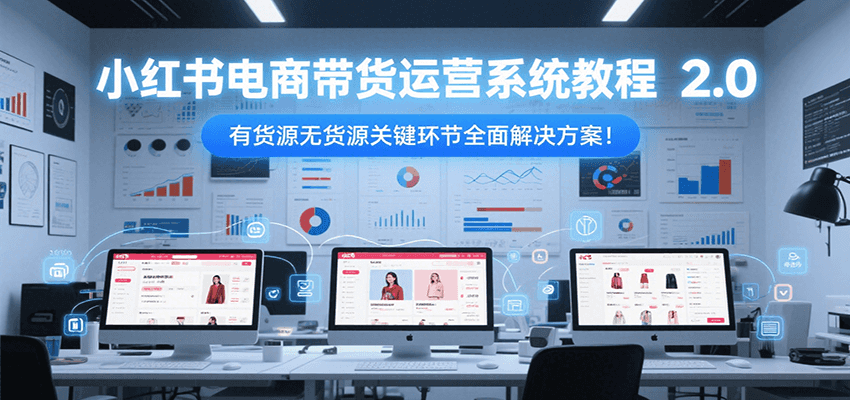 小红书电商带货运营系统教程2.0，有货源无货源关键环节全面解决方案！-创安网_汇聚全网热门项目资源