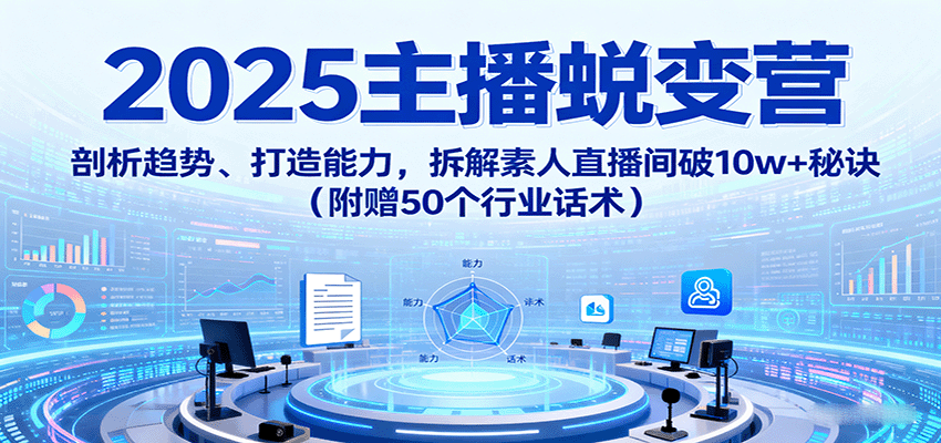 2025主播蜕变营：剖析趋势、打造能力，拆解素人直播间破10w+秘诀（附赠50个行业话术）-创安网_汇聚全网热门项目资源