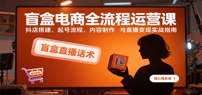 盲盒电商全流程运营课：抖店搭建、起号流程、内容制作与直播变现实战指南-创安网_汇聚全网热门项目资源