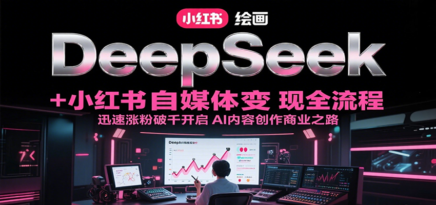 DeepSeek绘画+小红书自媒体变现全流程，迅速涨粉破千开启AI内容创作商业之路-创安网_汇聚全网热门项目资源