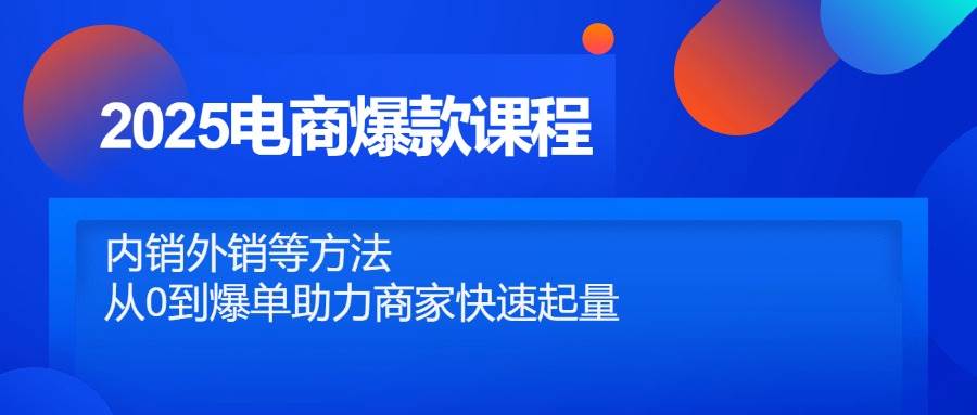 2025电商爆款课程，内销外销等方法，从0到爆单助力商家快速起量-创安网_汇聚全网热门项目资源