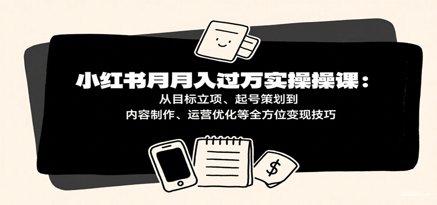 小红书月入十万实操课：从目标立项、起号策划到内容制作、运营优化等全方位变现技巧-创安网_汇聚全网热门项目资源