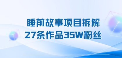 睡前故事项目拆解，27条作品35W粉丝，人人都能上手-创安网_汇聚全网热门项目资源