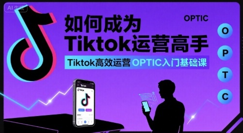 如何成为Tiktok运营高手，Tiktok高效运营OPTIC入门基础课-创安网_汇聚全网热门项目资源
