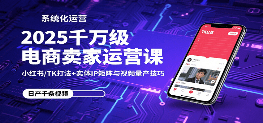 2025千万级电商卖家运营课：小红书/TK打法+实体IP矩阵与视频量产技巧-创安网_汇聚全网热门项目资源