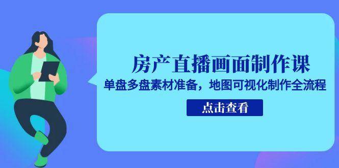 房产直播画面制作课，单盘多盘素材准备，地图可视化制作全流程-创安网_汇聚全网热门项目资源