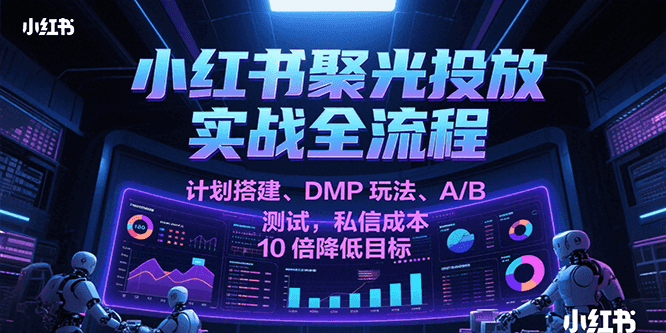 小红书聚光投放实战全流程，计划搭建、DMP玩法、A/B测试，私信成本10倍降低目标-创安网_汇聚全网热门项目资源
