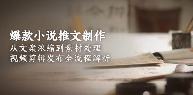 爆款小说推文制作，从文案浓缩到素材处理，视频剪辑发布全流程解析-创安网_汇聚全网热门项目资源