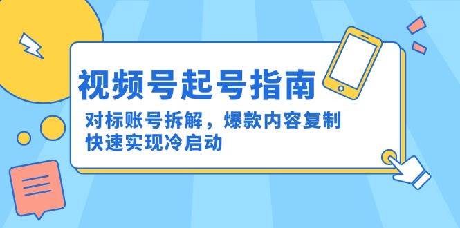 视频号起号指南：对标账号拆解，爆款内容复制，快速实现冷启动-创安网_汇聚全网热门项目资源