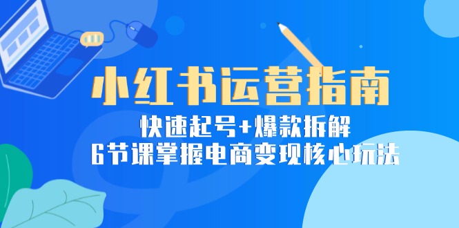 （15054期）小红书运营指南：快速起号+爆款拆解，6节课掌握电商变现核心玩法-创安网_汇聚全网热门项目资源