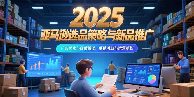 （15347期）2025亚马逊选品策略与新品推广，广告优化与政策解读，促销活动与运营规划-创安网_汇聚全网热门项目资源