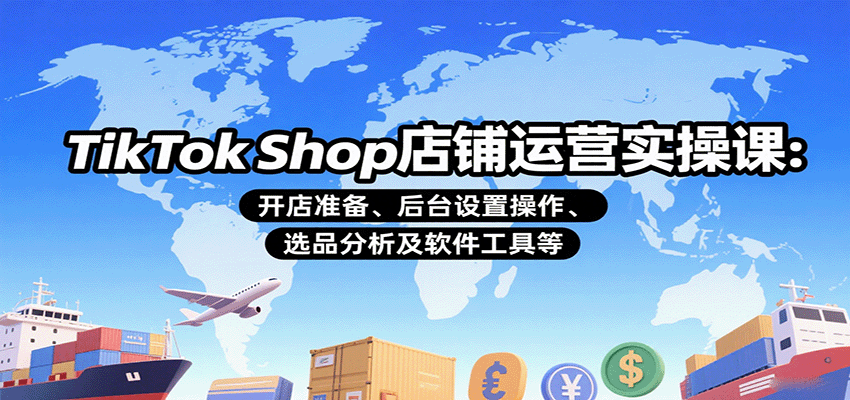 TikTok Shop店铺运营实操课：开店准备、后台设置操作、选品分析及软件工具等-创安网_汇聚全网热门项目资源