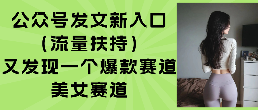 （15781期）公众号发文新入口（流量扶持），又发现一个爆款赛道：美女赛道-创安网_汇聚全网热门项目资源