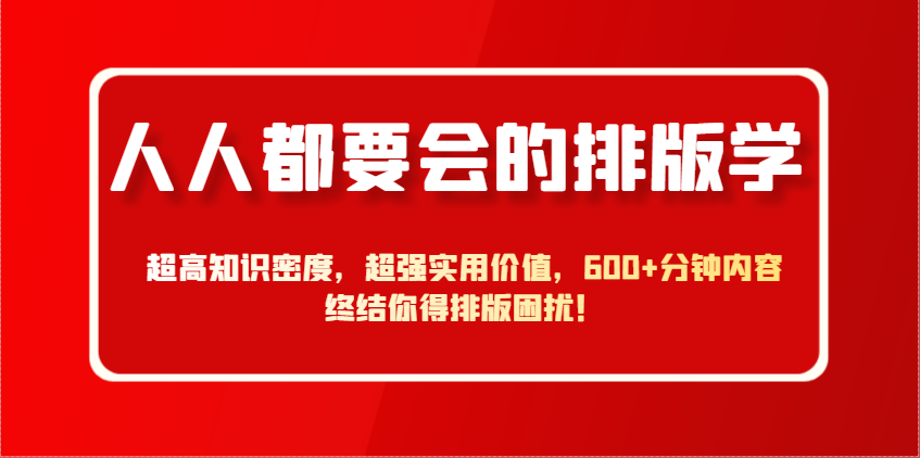 人人都要会的排版学，超高知识密度，超强实用价值，600+分钟内容终结你得排版困扰！-创安网_汇聚全网热门项目资源