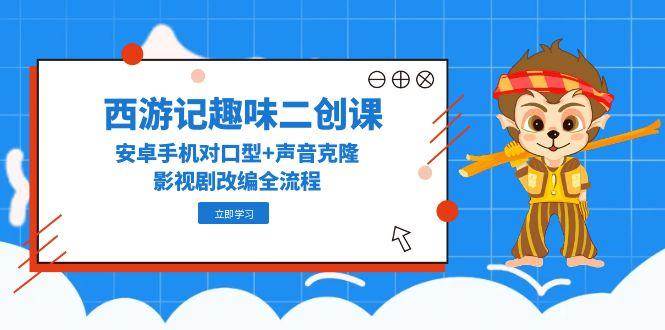 西游记趣味二创课，安卓手机对口型+声音克隆，影视剧改编全流程-创安网_汇聚全网热门项目资源