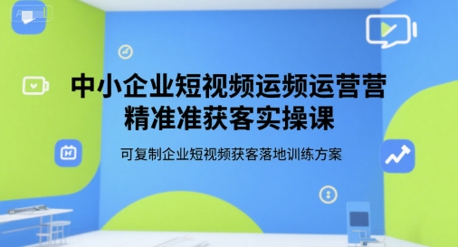 中小企业短视频运营精准获客实操课，可复制企业短视频获客落地训练方案-创安网_汇聚全网热门项目资源