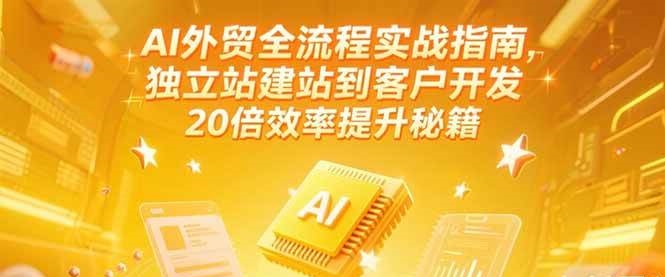 AI外贸全流程实战指南，独立站建站到客户开发，20倍效率提升秘籍(更新6月)-创安网_汇聚全网热门项目资源