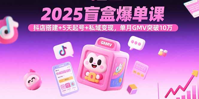 （15922期）2025盲盒爆单课，抖店搭建+5天起号+私域变现，单月GMV突破10万-创安网_汇聚全网热门项目资源