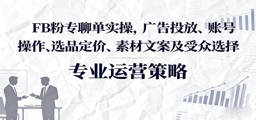 FB粉专聊单实操，广告投放、账号操作、选品定价、素材文案及受众选择-创安网_汇聚全网热门项目资源