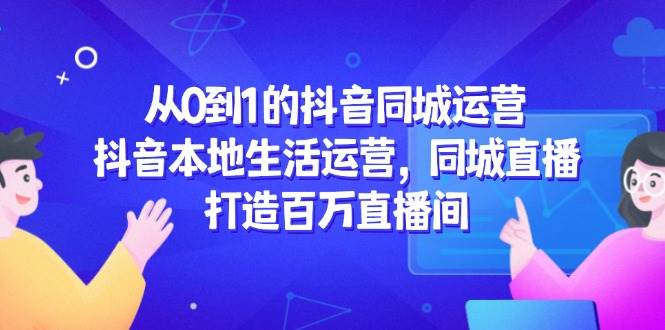 从0到1的抖音同城运营，抖音本地生活运营，同城直播，打造百万直播间-创安网_汇聚全网热门项目资源