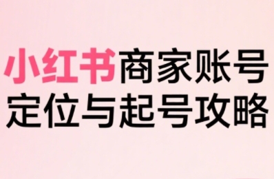 小红书电商全链路实战从定位到爆单，系统拆解小红书商家起号全流程-创安网_汇聚全网热门项目资源