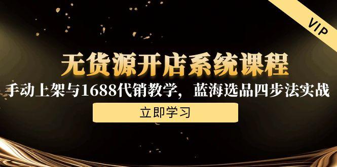 （15129期）无货源开店系统课程，手动上架与1688代销教学，蓝海选品四步法实战-创安网_汇聚全网热门项目资源