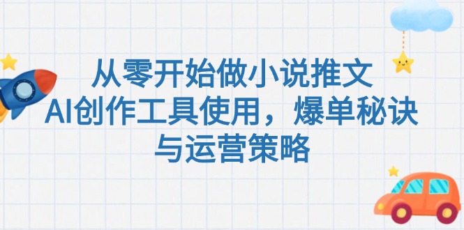 （15105期）从零开始做小说推文，AI创作工具使用，爆单秘诀与运营策略-创安网_汇聚全网热门项目资源