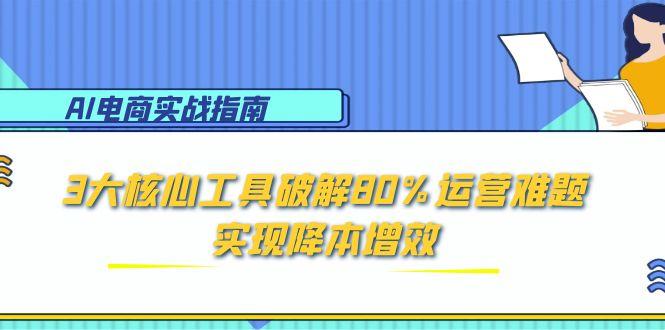 （15026期）AI电商实战指南：3大核心工具破解80%运营难题，实现降本增效-创安网_汇聚全网热门项目资源