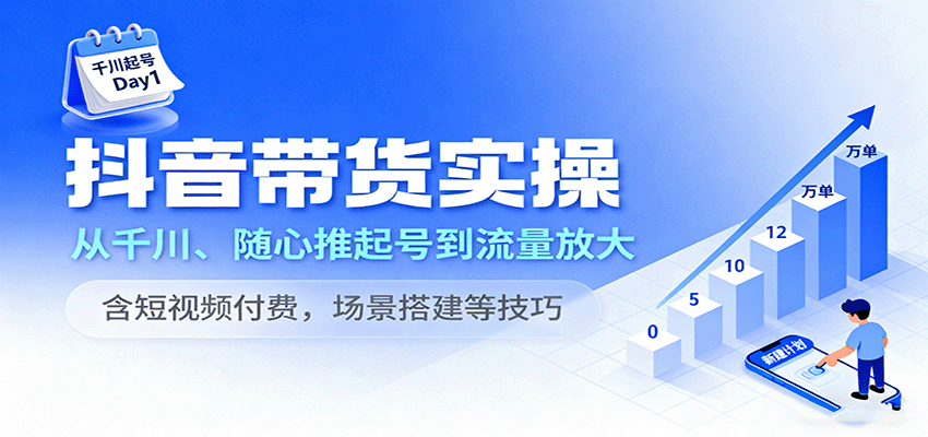 抖音带货实操，从千川、随心推起号到流量放大，含短视频付费，场景搭建等技巧